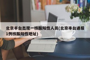 北京丰台出现一核酸阳性人员(北京丰台通报1例核酸阳性地址)