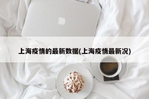 上海疫情的最新数据(上海疫情最新况)