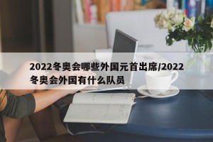 2022冬奥会哪些外国元首出席/2022冬奥会外国有什么队员