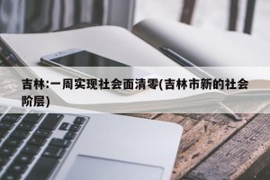 吉林:一周实现社会面清零(吉林市新的社会阶层)