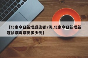 【北京今日新增感染者7例,北京今日新增新冠状病毒病例多少例】