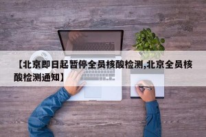 【北京即日起暂停全员核酸检测,北京全员核酸检测通知】