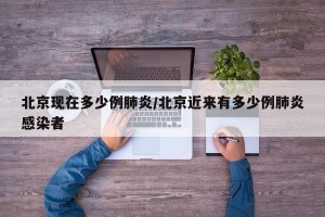 北京现在多少例肺炎/北京近来有多少例肺炎感染者