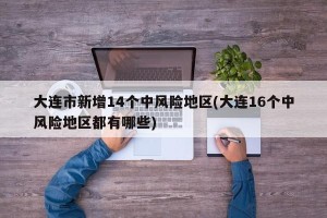 大连市新增14个中风险地区(大连16个中风险地区都有哪些)