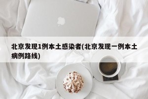 北京发现1例本土感染者(北京发现一例本土病例路线)