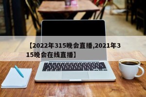 【2022年315晚会直播,2021年315晚会在线直播】