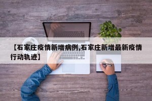 【石家庄疫情新增病例,石家庄新增最新疫情行动轨迹】