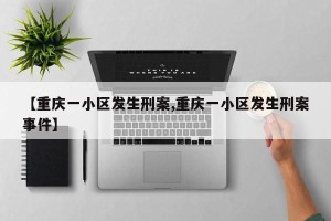 【重庆一小区发生刑案,重庆一小区发生刑案事件】