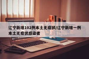辽宁新增102例本土无症状/辽宁新增一例本土无症状感染者