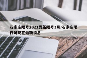 石家庄限号2021最新限号3月/石家庄限行吗现在最新消息