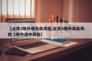 【北京3地升级为高风险,北京3地升级高风险 1地升级中风险】