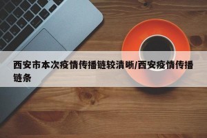 西安市本次疫情传播链较清晰/西安疫情传播链条