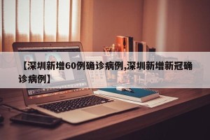 【深圳新增60例确诊病例,深圳新增新冠确诊病例】