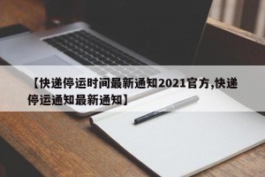 【快递停运时间最新通知2021官方,快递停运通知最新通知】