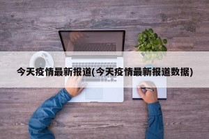 今天疫情最新报道(今天疫情最新报道数据)