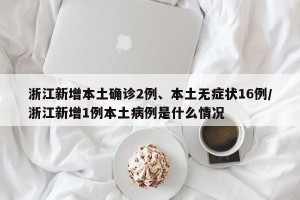 浙江新增本土确诊2例、本土无症状16例/浙江新增1例本土病例是什么情况