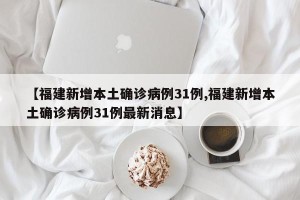 【福建新增本土确诊病例31例,福建新增本土确诊病例31例最新消息】