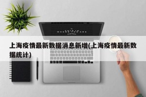 上海疫情最新数据消息新增(上海疫情最新数据统计)