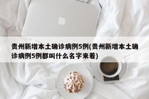 贵州新增本土确诊病例5例(贵州新增本土确诊病例5例都叫什么名字来着)