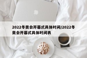 2022冬奥会开幕式具体时间/2022冬奥会开幕式具体时间表