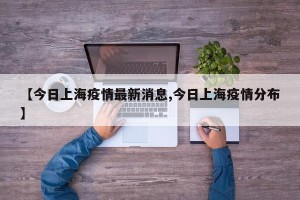 【今日上海疫情最新消息,今日上海疫情分布】