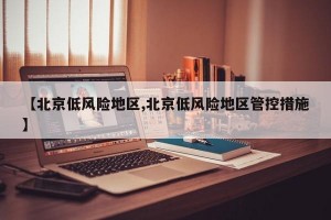 【北京低风险地区,北京低风险地区管控措施】