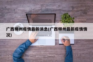 广西柳州疫情最新消息(广西柳州最新疫情情况)