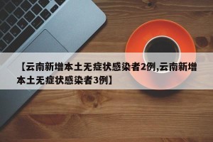 【云南新增本土无症状感染者2例,云南新增本土无症状感染者3例】