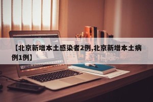 【北京新增本土感染者2例,北京新增本土病例1例】