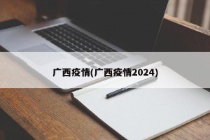 广西疫情(广西疫情2024)