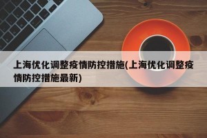 上海优化调整疫情防控措施(上海优化调整疫情防控措施最新)