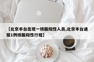 【北京丰台出现一核酸阳性人员,北京丰台通报1例核酸阳性行程】