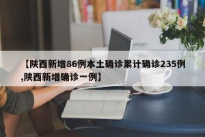 【陕西新增86例本土确诊累计确诊235例,陕西新增确诊一例】