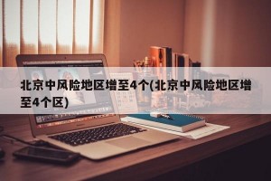 北京中风险地区增至4个(北京中风险地区增至4个区)