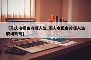【重庆电视台冷暖人生,重庆电视台冷暖人生职场玫瑰】