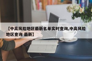 【中高风险地区最新名单实时查询,中高风险地区查询 最新】
