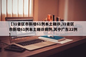 【31省区市新增61例本土确诊,31省区市新增61例本土确诊病例,其中广东22例】