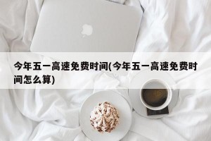 今年五一高速免费时间(今年五一高速免费时间怎么算)