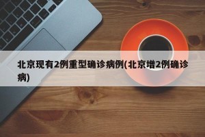 北京现有2例重型确诊病例(北京增2例确诊病)