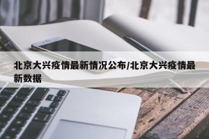 北京大兴疫情最新情况公布/北京大兴疫情最新数据