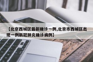 【北京西城区最新确诊一例,北京市西城区出现一例新冠肺炎确诊病例】