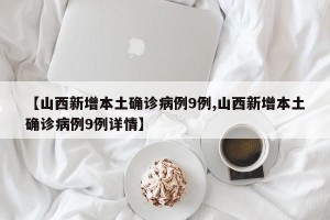 【山西新增本土确诊病例9例,山西新增本土确诊病例9例详情】
