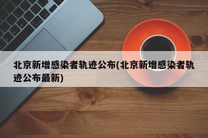 北京新增感染者轨迹公布(北京新增感染者轨迹公布最新)