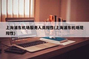 上海浦东机场服务人员阳性(上海浦东机场现阳性)