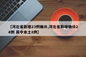 【河北省新增23例确诊,河北省新增确诊24例 其中本土8例】