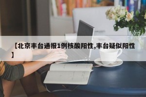 【北京丰台通报1例核酸阳性,丰台疑似阳性】