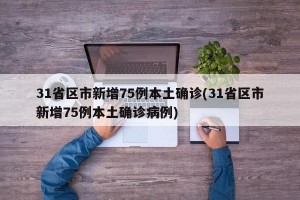 31省区市新增75例本土确诊(31省区市新增75例本土确诊病例)