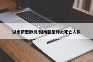 湖南新型肺炎/湖南新型肺炎死亡人数