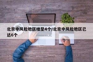 北京中风险地区增至4个/北京中风险地区已达6个