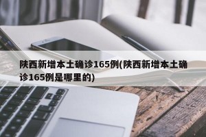 陕西新增本土确诊165例(陕西新增本土确诊165例是哪里的)